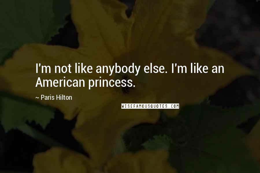 Paris Hilton quotes: I'm not like anybody else. I'm like an American princess.