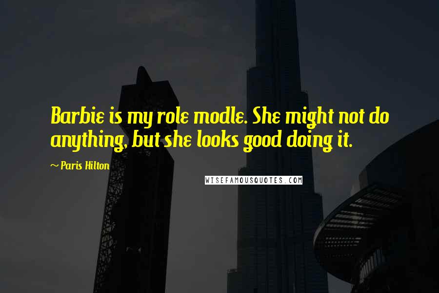 Paris Hilton quotes: Barbie is my role modle. She might not do anything, but she looks good doing it.