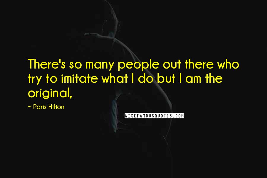 Paris Hilton quotes: There's so many people out there who try to imitate what I do but I am the original,
