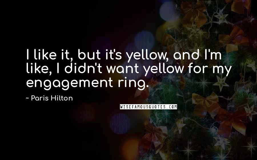 Paris Hilton quotes: I like it, but it's yellow, and I'm like, I didn't want yellow for my engagement ring.