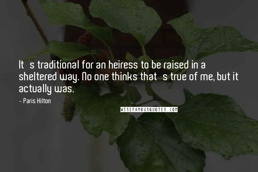 Paris Hilton quotes: It's traditional for an heiress to be raised in a sheltered way. No one thinks that's true of me, but it actually was.