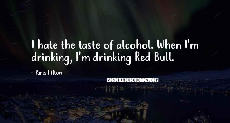 Paris Hilton quotes: I hate the taste of alcohol. When I'm drinking, I'm drinking Red Bull.