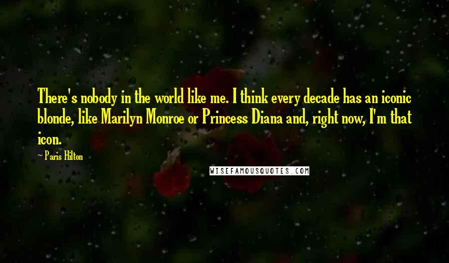 Paris Hilton quotes: There's nobody in the world like me. I think every decade has an iconic blonde, like Marilyn Monroe or Princess Diana and, right now, I'm that icon.