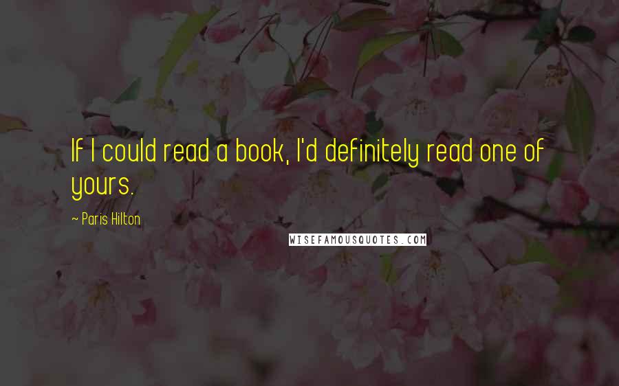 Paris Hilton quotes: If I could read a book, I'd definitely read one of yours.