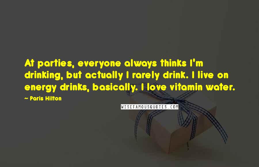 Paris Hilton quotes: At parties, everyone always thinks I'm drinking, but actually I rarely drink. I live on energy drinks, basically. I love vitamin water.