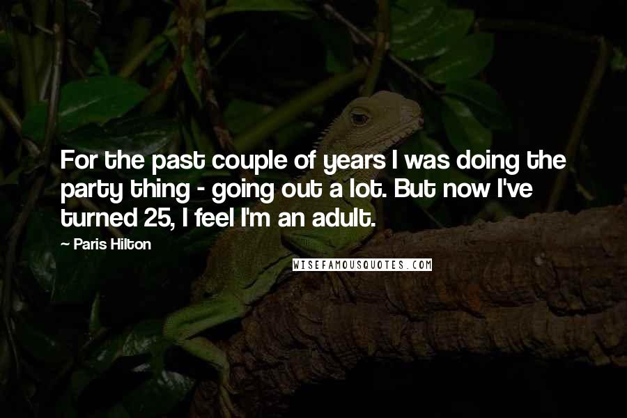 Paris Hilton quotes: For the past couple of years I was doing the party thing - going out a lot. But now I've turned 25, I feel I'm an adult.