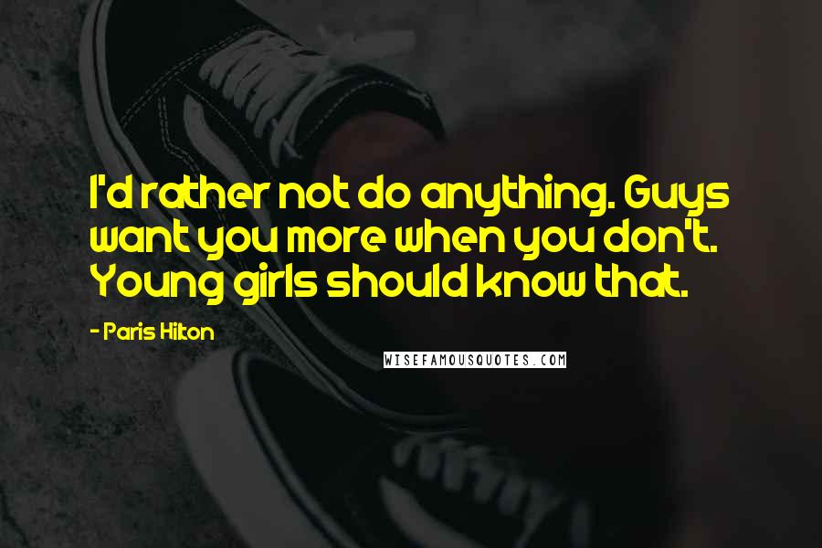 Paris Hilton quotes: I'd rather not do anything. Guys want you more when you don't. Young girls should know that.
