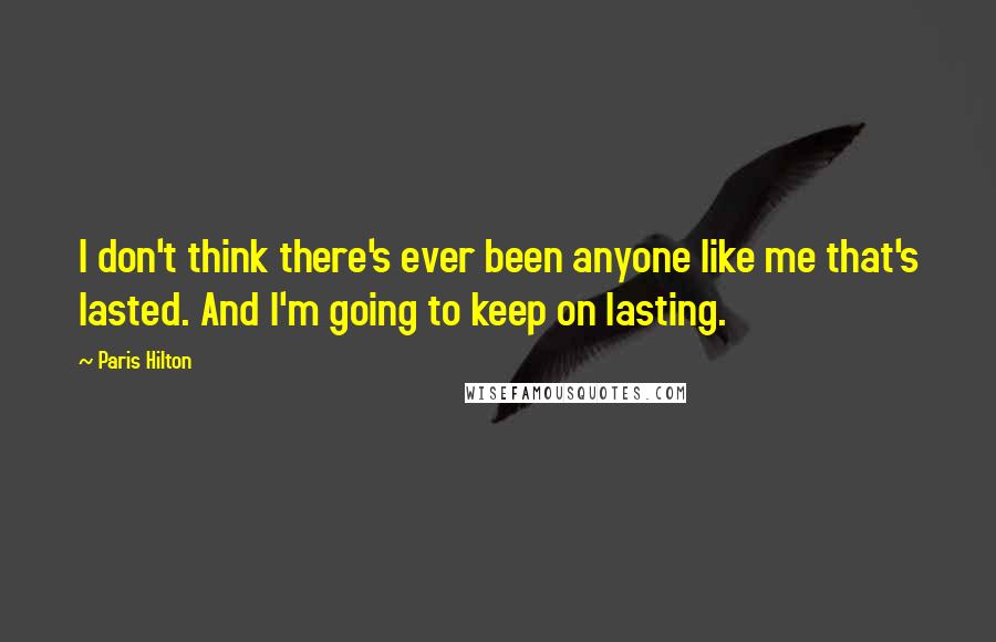 Paris Hilton quotes: I don't think there's ever been anyone like me that's lasted. And I'm going to keep on lasting.