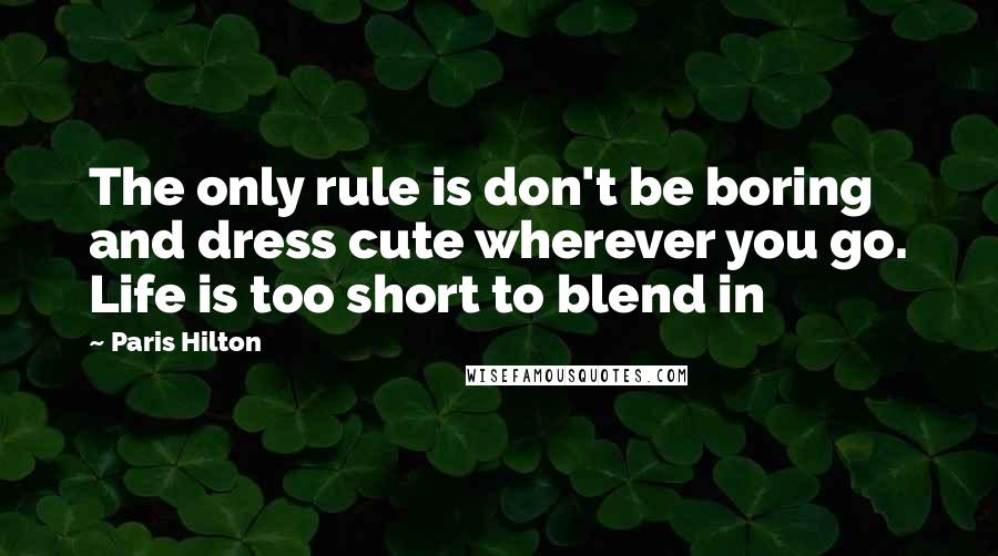 Paris Hilton quotes: The only rule is don't be boring and dress cute wherever you go. Life is too short to blend in