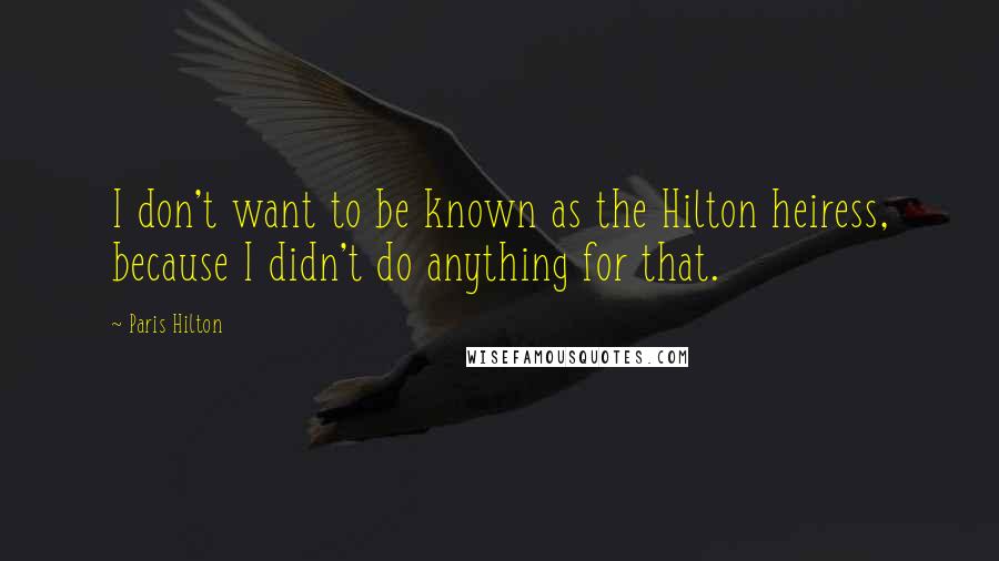 Paris Hilton quotes: I don't want to be known as the Hilton heiress, because I didn't do anything for that.