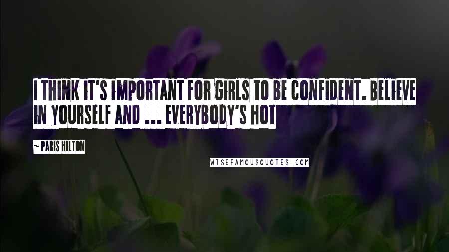 Paris Hilton quotes: I think it's important for girls to be confident. Believe in yourself and ... everybody's hot