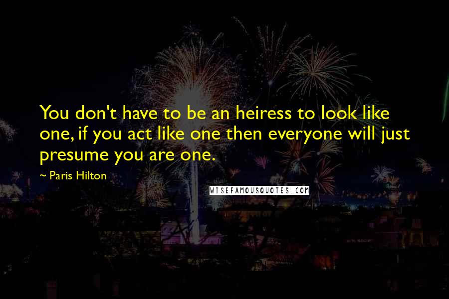 Paris Hilton quotes: You don't have to be an heiress to look like one, if you act like one then everyone will just presume you are one.