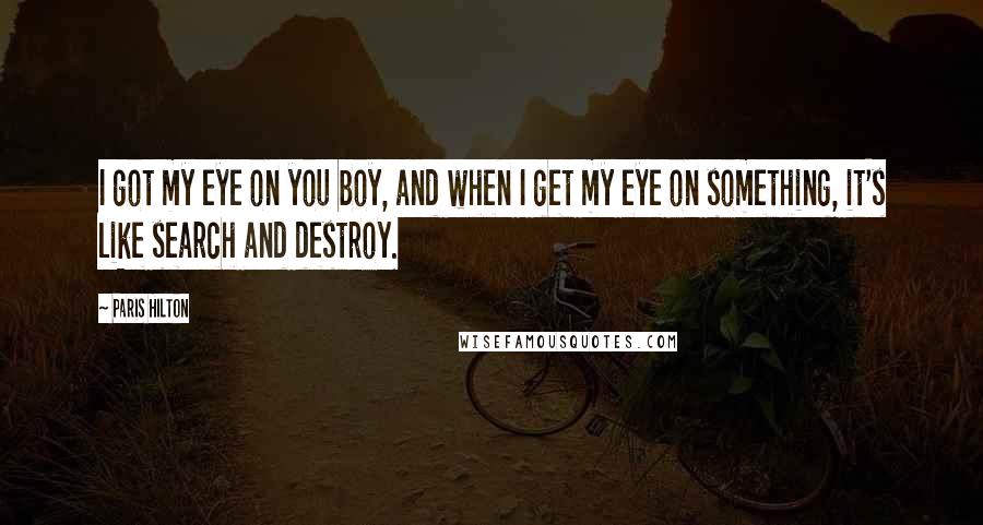 Paris Hilton quotes: I got my eye on you boy, and when I get my eye on something, it's like search and destroy.