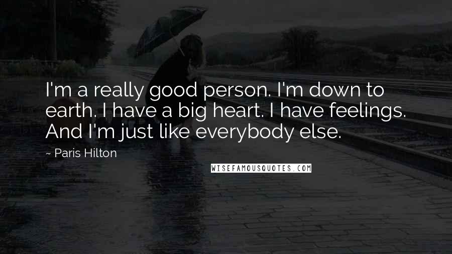 Paris Hilton quotes: I'm a really good person. I'm down to earth. I have a big heart. I have feelings. And I'm just like everybody else.