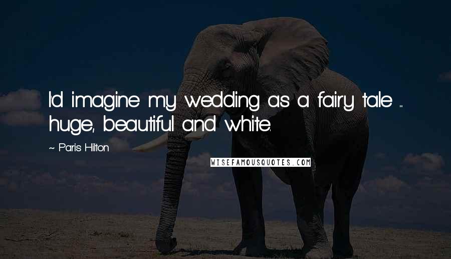 Paris Hilton quotes: I'd imagine my wedding as a fairy tale ... huge, beautiful and white.