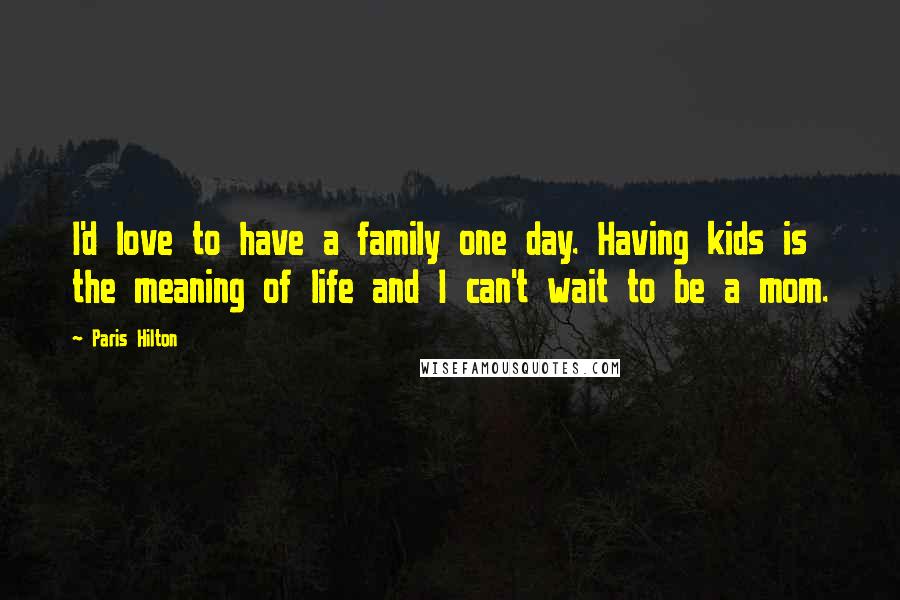 Paris Hilton quotes: I'd love to have a family one day. Having kids is the meaning of life and I can't wait to be a mom.