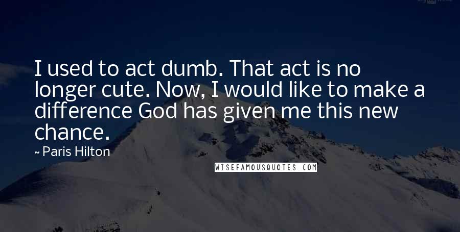 Paris Hilton quotes: I used to act dumb. That act is no longer cute. Now, I would like to make a difference God has given me this new chance.