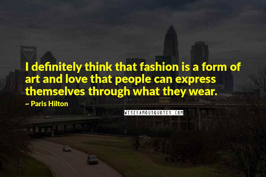 Paris Hilton quotes: I definitely think that fashion is a form of art and love that people can express themselves through what they wear.