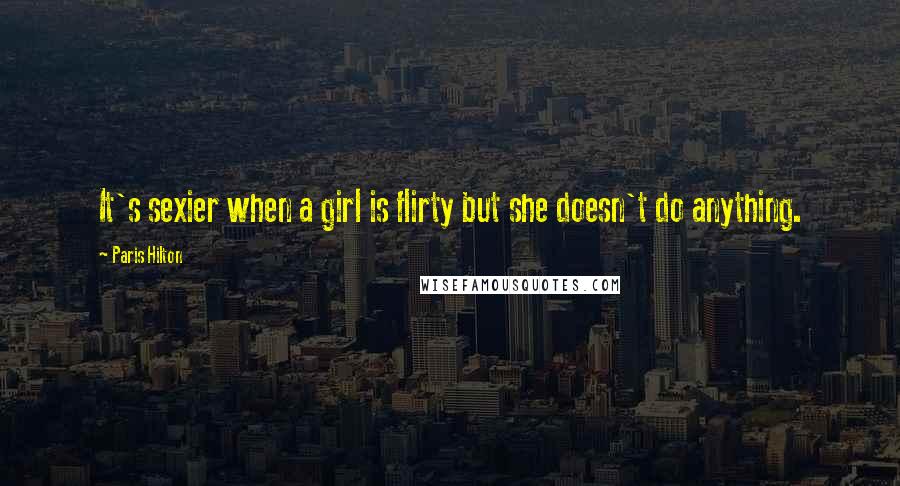 Paris Hilton quotes: It's sexier when a girl is flirty but she doesn't do anything.