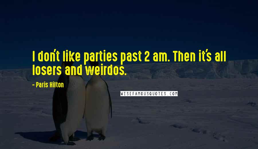 Paris Hilton quotes: I don't like parties past 2 am. Then it's all losers and weirdos.