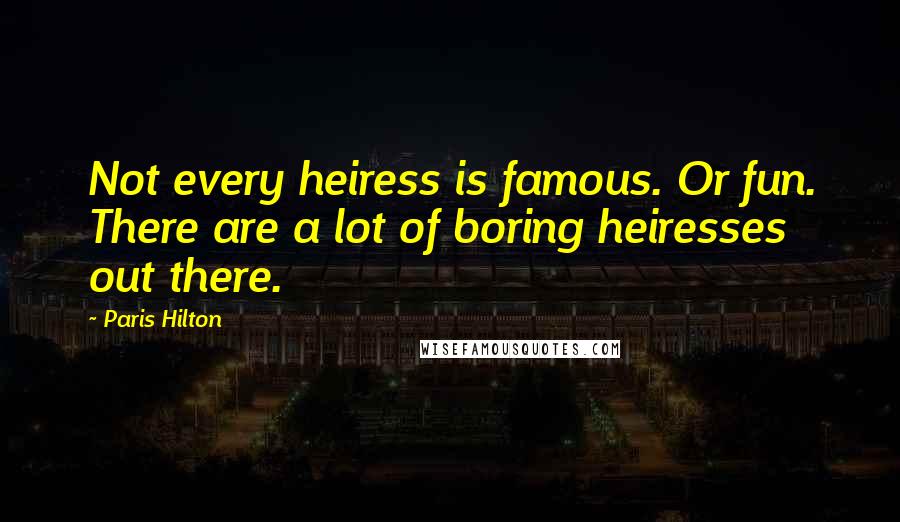 Paris Hilton quotes: Not every heiress is famous. Or fun. There are a lot of boring heiresses out there.