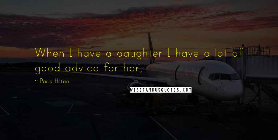 Paris Hilton quotes: When I have a daughter I have a lot of good advice for her,