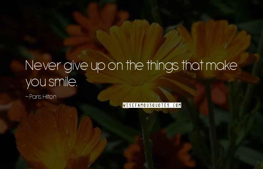 Paris Hilton quotes: Never give up on the things that make you smile.