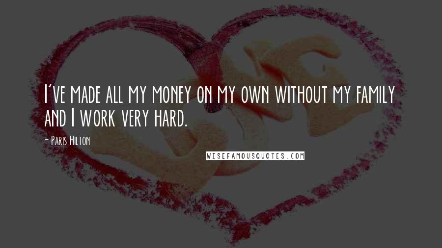 Paris Hilton quotes: I've made all my money on my own without my family and I work very hard.