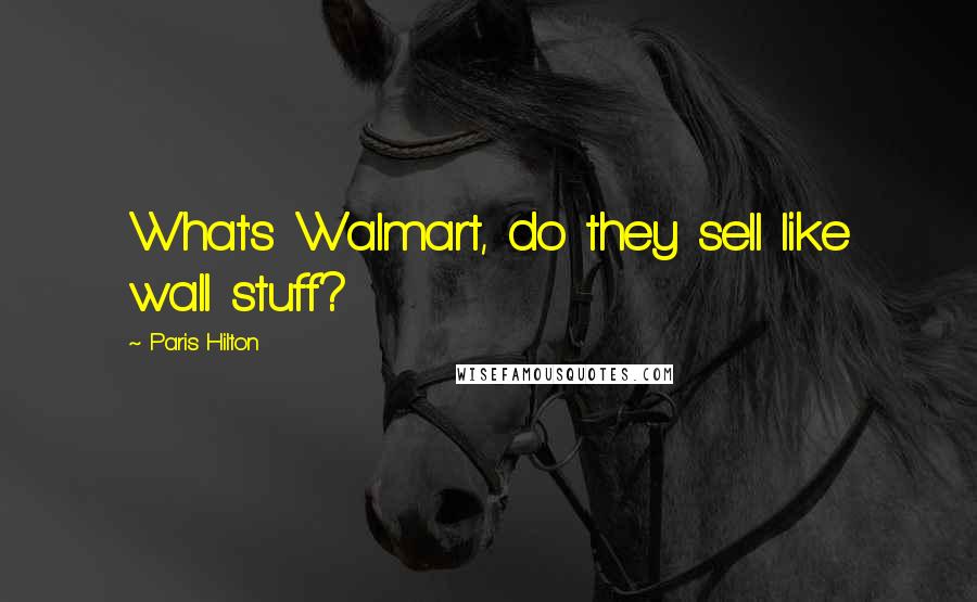 Paris Hilton quotes: What's Walmart, do they sell like wall stuff?