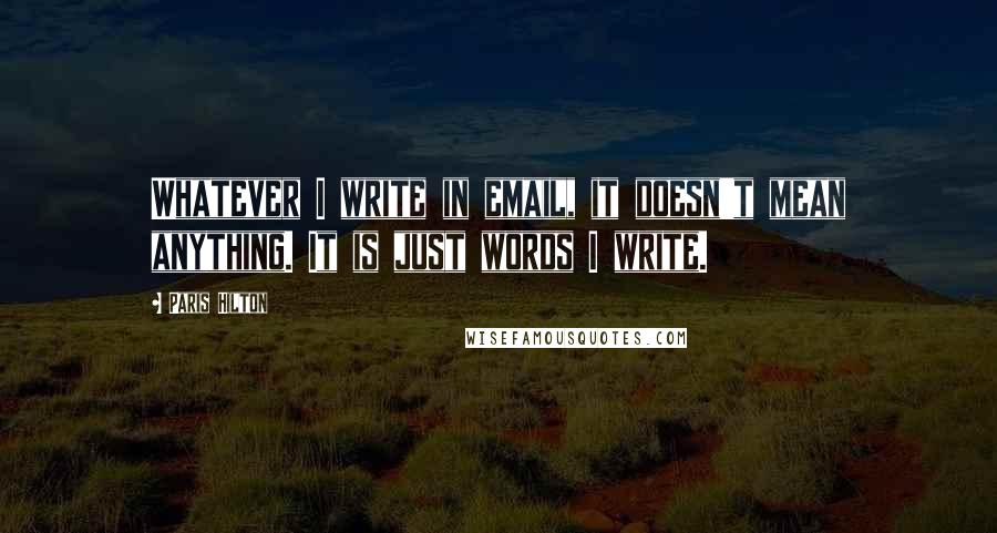 Paris Hilton quotes: Whatever I write in email, it doesn't mean anything. It is just words I write.