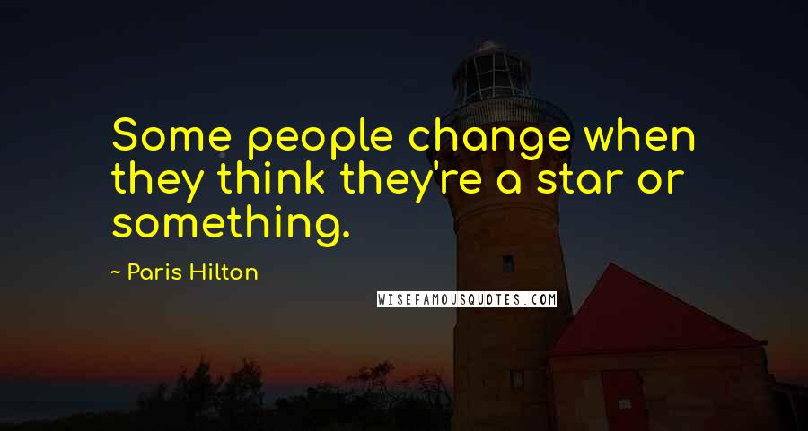 Paris Hilton quotes: Some people change when they think they're a star or something.