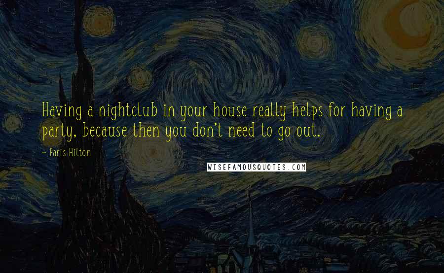 Paris Hilton quotes: Having a nightclub in your house really helps for having a party, because then you don't need to go out.