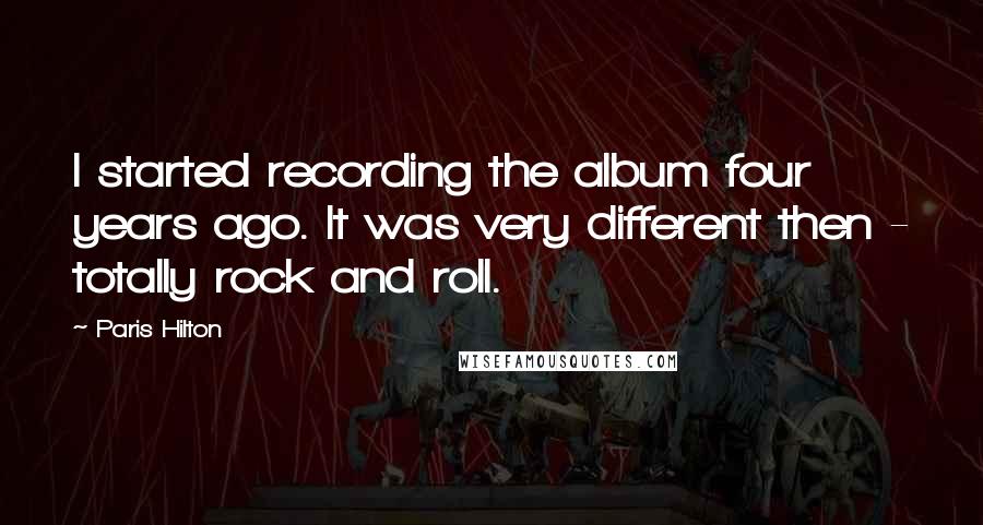 Paris Hilton quotes: I started recording the album four years ago. It was very different then - totally rock and roll.