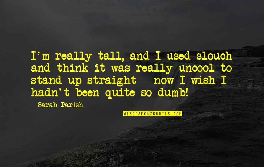 Parish's Quotes By Sarah Parish: I'm really tall, and I used slouch and