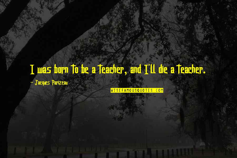 Parizeau Quotes By Jacques Parizeau: I was born to be a teacher, and