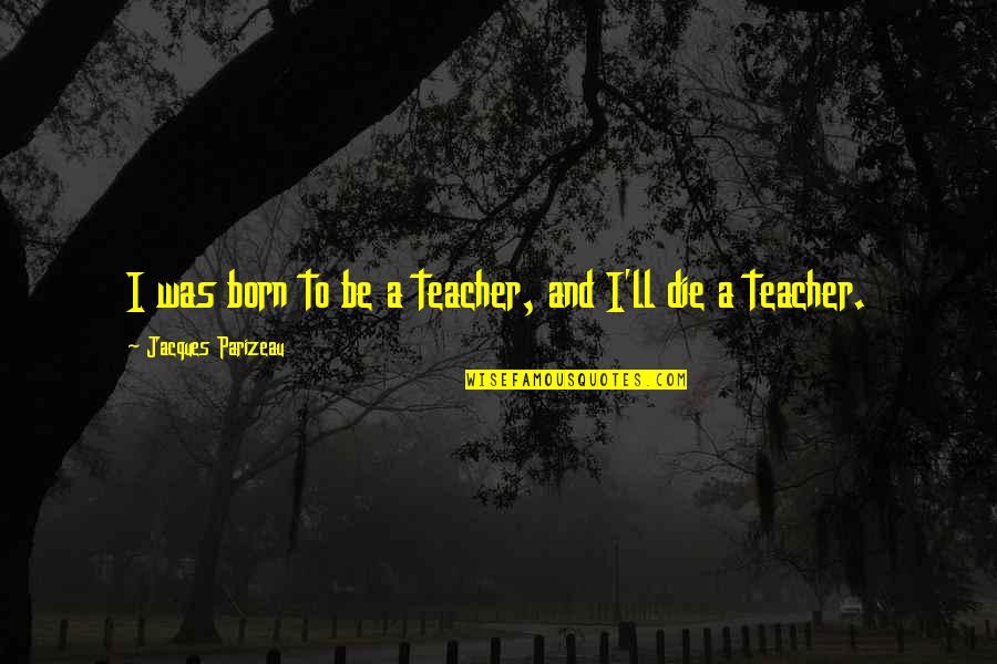 Parizeau Quotes By Jacques Parizeau: I was born to be a teacher, and Parizeau Quotes By Jacques Parizeau: I was born to be a teacher, and