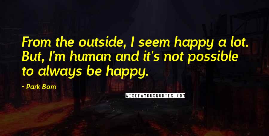 Park Bom quotes: From the outside, I seem happy a lot. But, I'm human and it's not possible to always be happy.