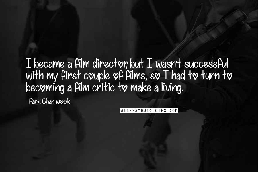 Park Chan-wook quotes: I became a film director, but I wasn't successful with my first couple of films, so I had to turn to becoming a film critic to make a living.