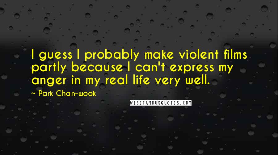 Park Chan-wook quotes: I guess I probably make violent films partly because I can't express my anger in my real life very well.