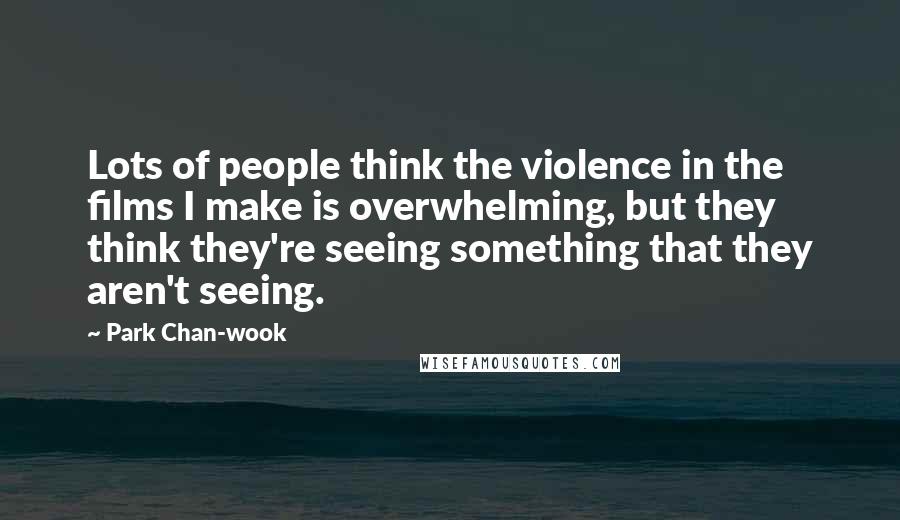 Park Chan-wook quotes: Lots of people think the violence in the films I make is overwhelming, but they think they're seeing something that they aren't seeing.