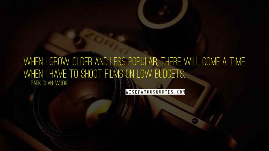 Park Chan-wook quotes: When I grow older and less popular, there will come a time when I have to shoot films on low budgets.