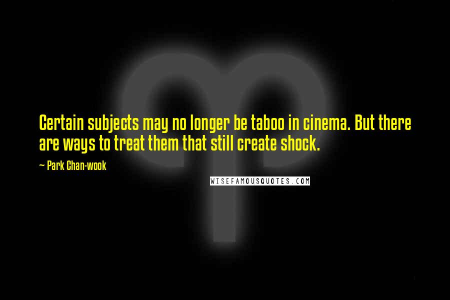 Park Chan-wook quotes: Certain subjects may no longer be taboo in cinema. But there are ways to treat them that still create shock.