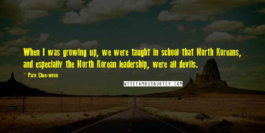 Park Chan-wook quotes: When I was growing up, we were taught in school that North Koreans, and especially the North Korean leadership, were all devils.