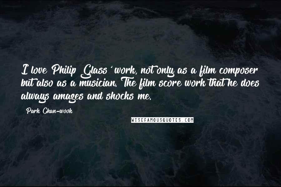 Park Chan-wook quotes: I love Philip Glass' work, not only as a film composer but also as a musician. The film score work that he does always amazes and shocks me.