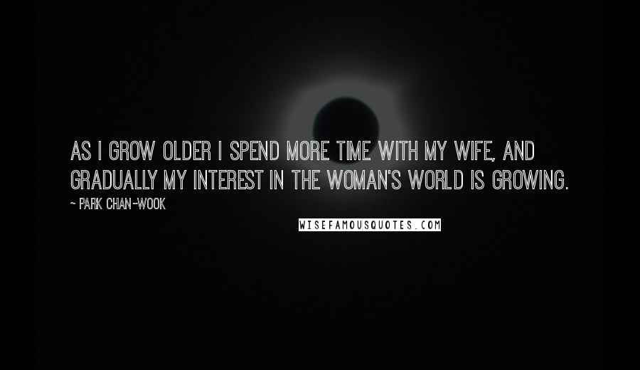 Park Chan-wook quotes: As I grow older I spend more time with my wife, and gradually my interest in the woman's world is growing.