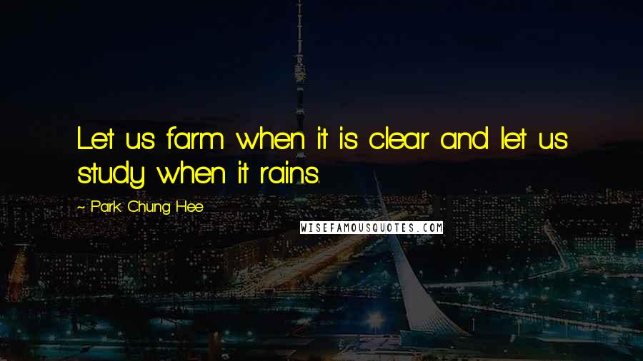 Park Chung Hee quotes: Let us farm when it is clear and let us study when it rains.