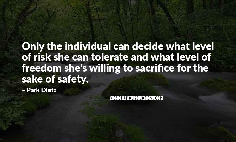 Park Dietz quotes: Only the individual can decide what level of risk she can tolerate and what level of freedom she's willing to sacrifice for the sake of safety. Park Dietz quotes: Only the individual can decide what level of risk she can tolerate and what level of freedom she's willing to sacrifice for the sake of safety.
