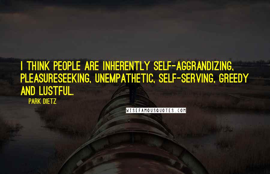 Park Dietz quotes: I think people are inherently self-aggrandizing, pleasureseeking, unempathetic, self-serving, greedy and lustful.