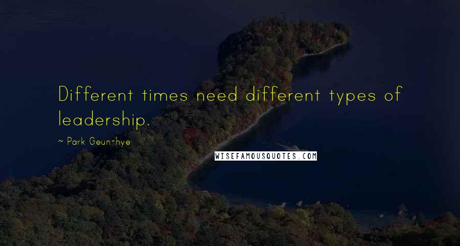 Park Geun-hye quotes: Different times need different types of leadership.