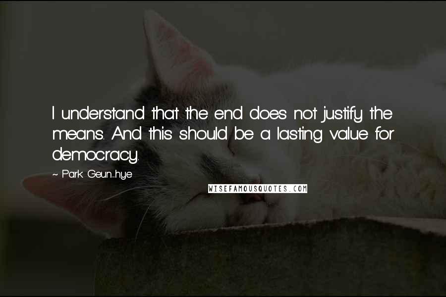 Park Geun-hye quotes: I understand that the end does not justify the means. And this should be a lasting value for democracy.